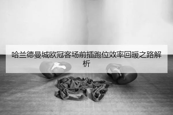 哈兰德曼城欧冠客场前插跑位效率回暖之路解析